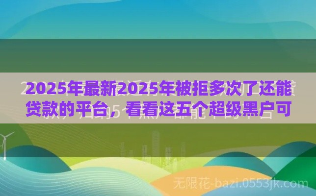 2025年最新2025年被拒多次了还能贷款的平台，看看这五个超级黑户可以下款的口子