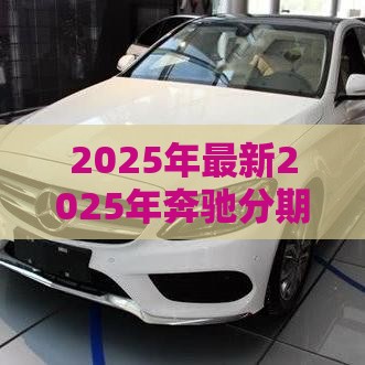 2025年最新2025年奔驰分期首付多少好下款，分享5个什么贷款平台好下款