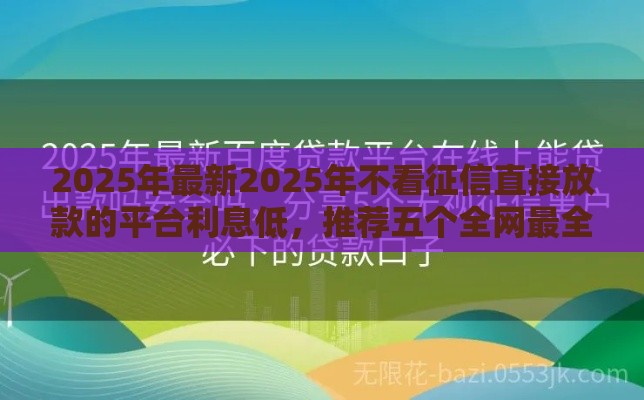 2025年最新2025年不看征信直接放款的平台利息低，推荐五个全网最全的黒口子平台