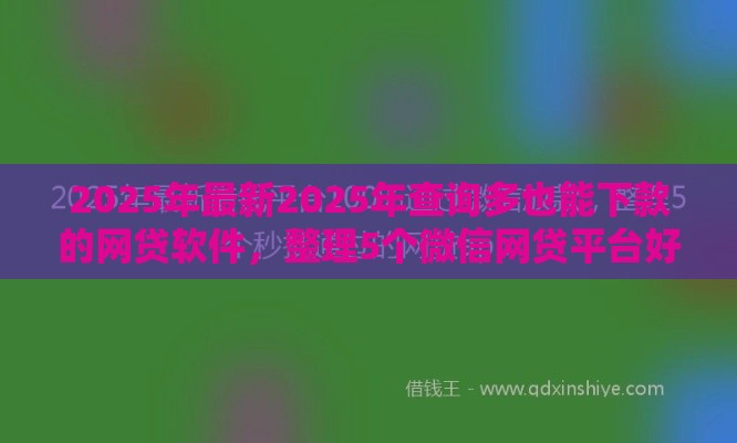 2025年最新2025年查询多也能下款的网贷软件，整理5个微信网贷平台好
