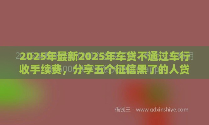 2025年最新2025年车贷不通过车行收手续费，分享五个征信黑了的人贷款的平台