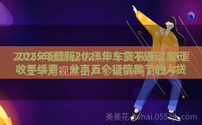 2025年最新2025年车贷不通过车行收手续费，分享五个征信黑了的人贷款的平台