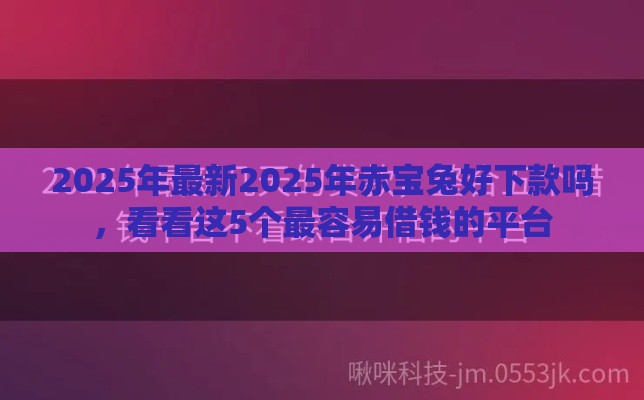 2025年最新2025年赤宝兔好下款吗，看看这5个最容易借钱的平台