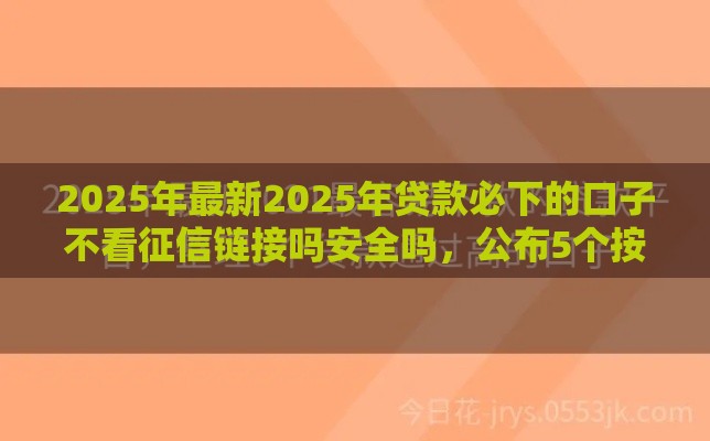 2025年最新2025年贷款必下的口子不看征信链接吗安全吗，公布5个按揭车辆贷款平台