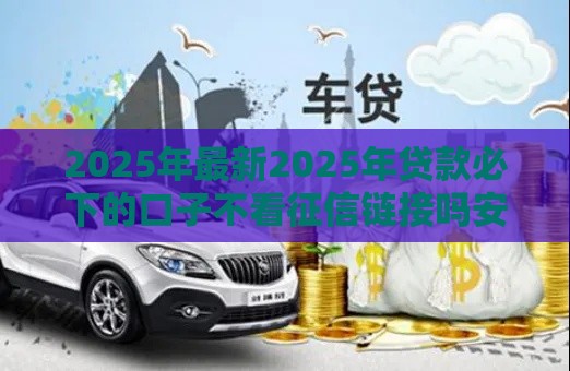 2025年最新2025年贷款必下的口子不看征信链接吗安全吗，公布5个按揭车辆贷款平台