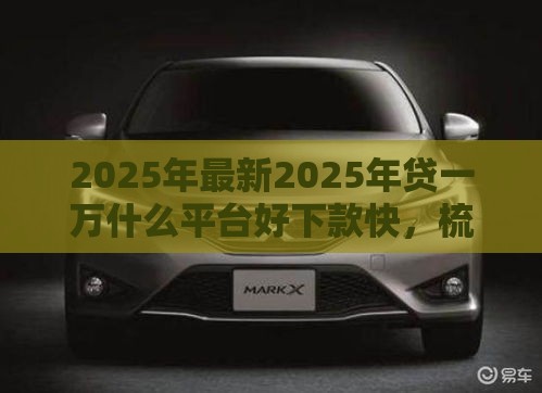 2025年最新2025年贷一万什么平台好下款快，梳理5个十大良心贷款平台利息低一点