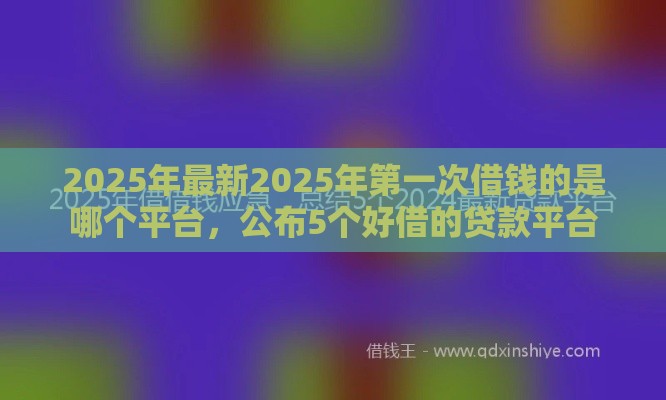 2025年最新2025年第一次借钱的是哪个平台，公布5个好借的贷款平台