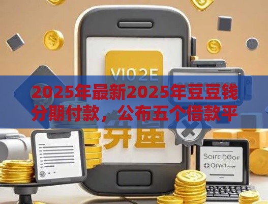 2025年最新2025年豆豆钱分期付款，公布五个借款平台好贷款啊