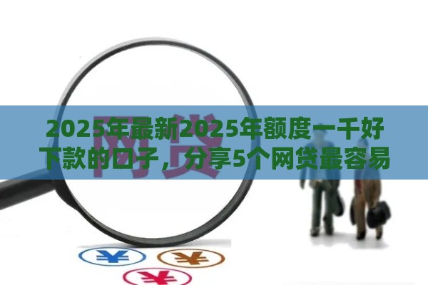 2025年最新2025年额度一千好下款的口子，分享5个网贷最容易下款的平台