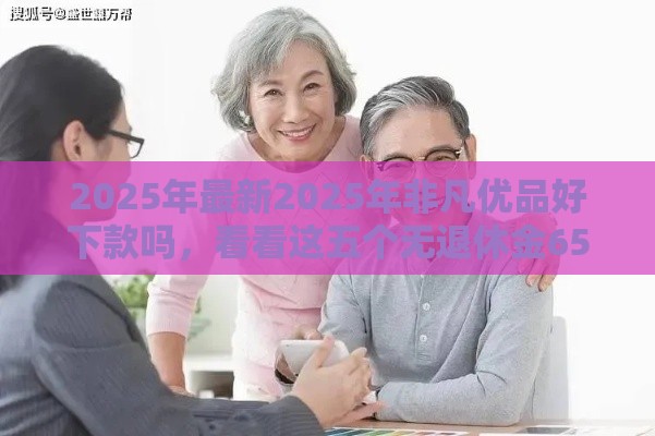 2025年最新2025年非凡优品好下款吗，看看这五个无退休金65岁老人贷款平台