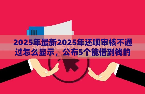2025年最新2025年还呗审核不通过怎么显示，公布5个能借到钱的网贷平台
