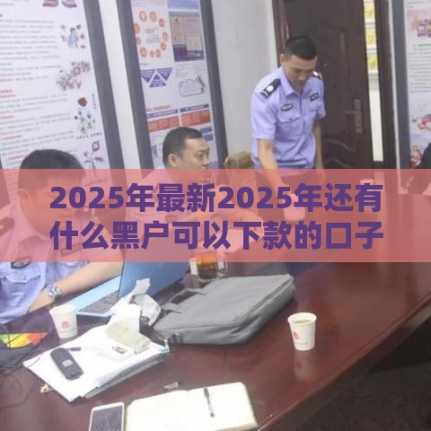 2025年最新2025年还有什么黑户可以下款的口子，分享五个微信有几个借钱平台