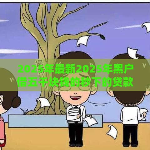 2025年最新2025年黑户借五千块钱的秒下的贷款平台有哪些，试试这5个不看征信的贷款平台