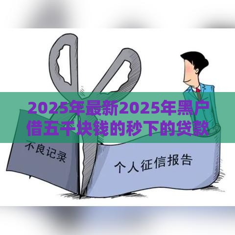 2025年最新2025年黑户借五千块钱的秒下的贷款平台有哪些，试试这5个不看征信的贷款平台
