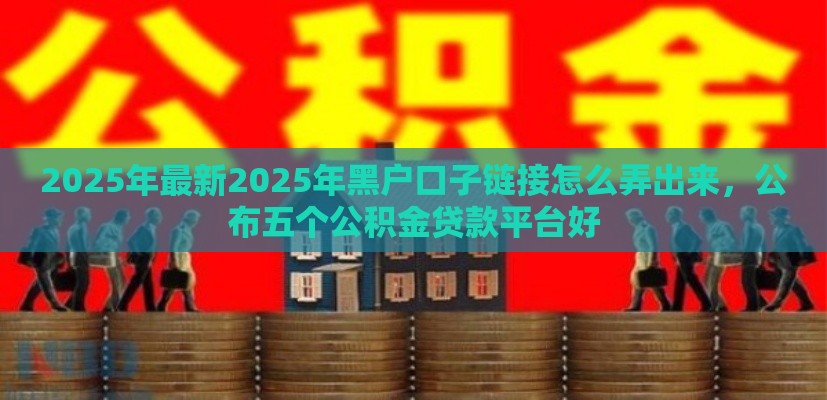 2025年最新2025年黑户口子链接怎么弄出来，公布五个公积金贷款平台好