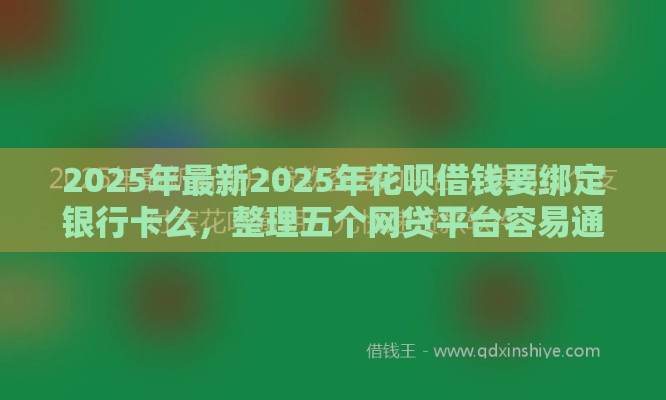 2025年最新2025年花呗借钱要绑定银行卡么，整理五个网贷平台容易通过并安全借到款