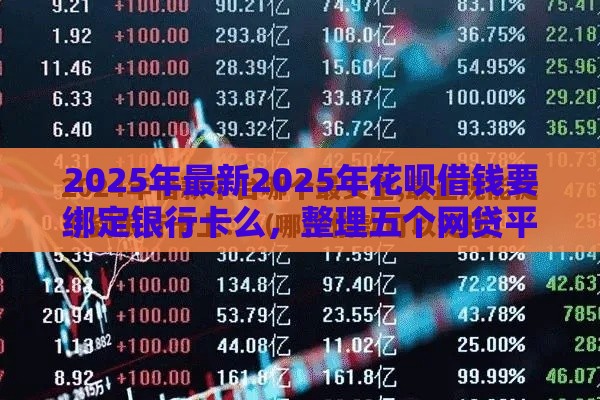 2025年最新2025年花呗借钱要绑定银行卡么，整理五个网贷平台容易通过并安全借到款