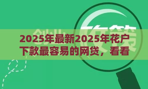 2025年最新2025年花户下款最容易的网贷，看看这五个小微企业贷款平台