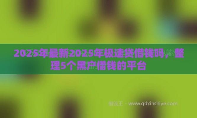 2025年最新2025年极速贷借钱吗，整理5个黑户借钱的平台
