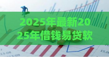 2025年最新2025年借钱易贷软件，分享5个网上贷款p2p平台