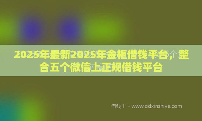 2025年最新2025年金柜借钱平台，整合五个微信上正规借钱平台