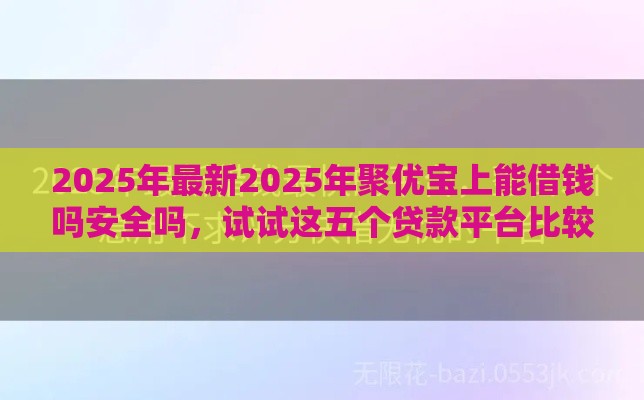 2025年最新2025年聚优宝上能借钱吗安全吗，试试这五个贷款平台比较靠谱