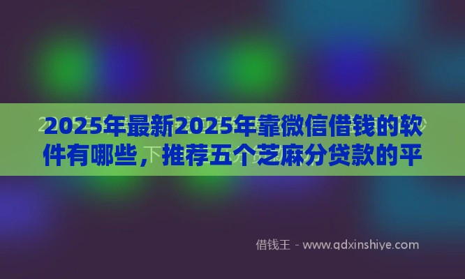 2025年最新2025年靠微信借钱的软件有哪些,推荐五个芝麻分贷款的平台 2025年最新2025年靠微信借钱的软件有哪些,推荐五个芝麻分贷款的平台