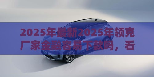 2025年最新2025年领克厂家金融容易下款吗，看看这5个超级黑户可以下款的口子