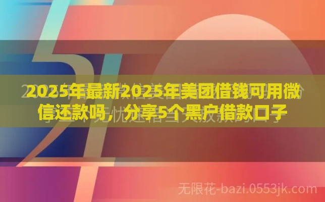 2025年最新2025年美团借钱可用微信还款吗，分享5个黑户借款口子