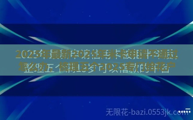 2025年最新2025年米卡申请不通过怎么办，梳理五个2025专门给花户放款的平台