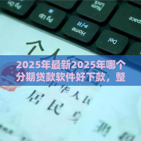 2025年最新2025年哪个分期贷款软件好下款，整理五个靠谱的借钱平台