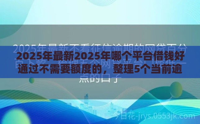 2025年最新2025年哪个平台借钱好通过不需要额度的，整理5个当前逾期借钱100%能借到平台
