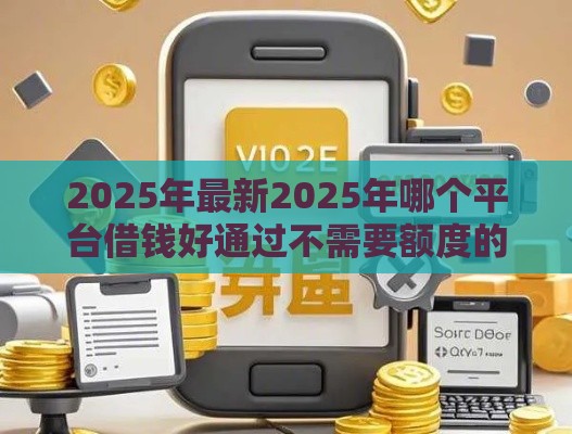 2025年最新2025年哪个平台借钱好通过不需要额度的，整理5个当前逾期借钱100%能借到平台