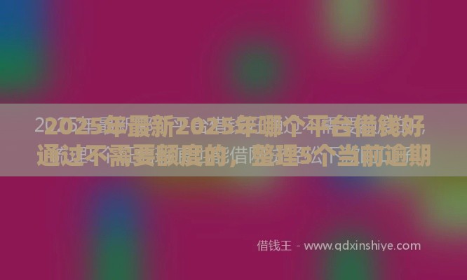2025年最新2025年哪个平台借钱好通过不需要额度的，整理5个当前逾期借钱100%能借到平台