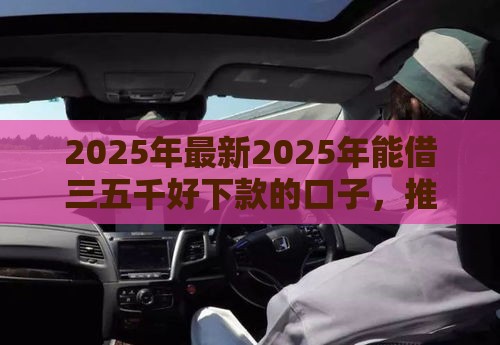 2025年最新2025年能借三五千好下款的口子，推荐五个平台容易借钱