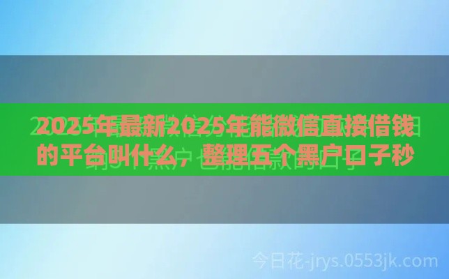 2025年最新2025年能微信直接借钱的平台叫什么，整理五个黑户口子秒下的