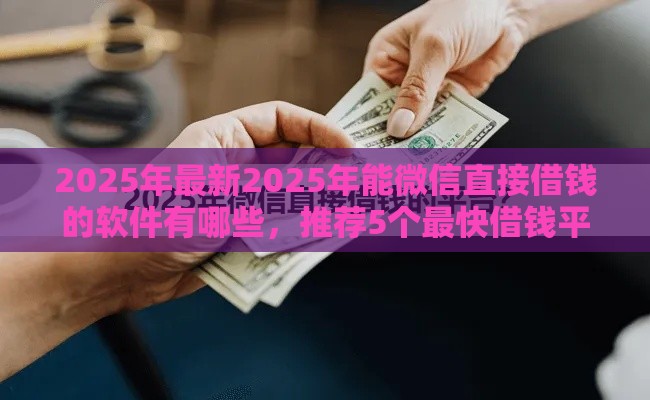 2025年最新2025年能微信直接借钱的软件有哪些，推荐5个最快借钱平台