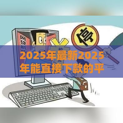 2025年最新2025年能直接下款的平台有哪些软件，梳理5个贷款平台容易借又安全