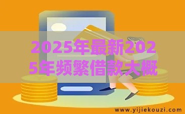 2025年最新2025年频繁借款大概多久后才可以好，整理五个十大良心贷款平台利息低