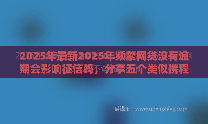 2025年最新2025年频繁网贷没有逾期会影响征信吗，分享五个类似携程金融的借钱平台