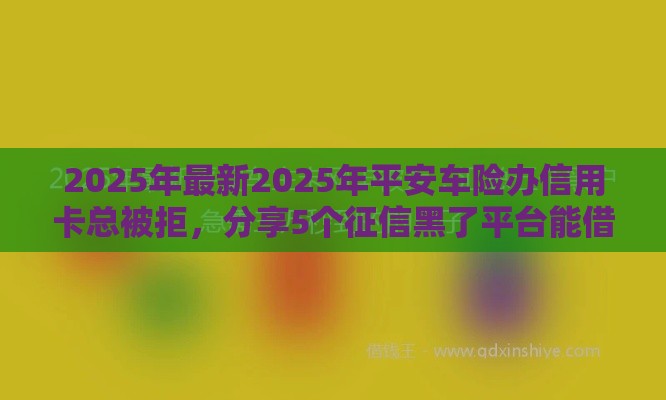 2025年最新2025年平安车险办信用卡总被拒,分享5个征信黑了平台能借到钱 2025年最新2025年平安车险办信用卡总被拒,分享5个征信黑了平台能借到钱