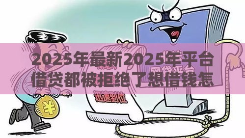 2025年最新2025年平台借贷都被拒绝了想借钱怎么办，分享五个黑户能下款的借款平台