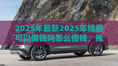 2025年最新2025年钱包可以借钱吗怎么借钱，推荐五个好借的网贷平台