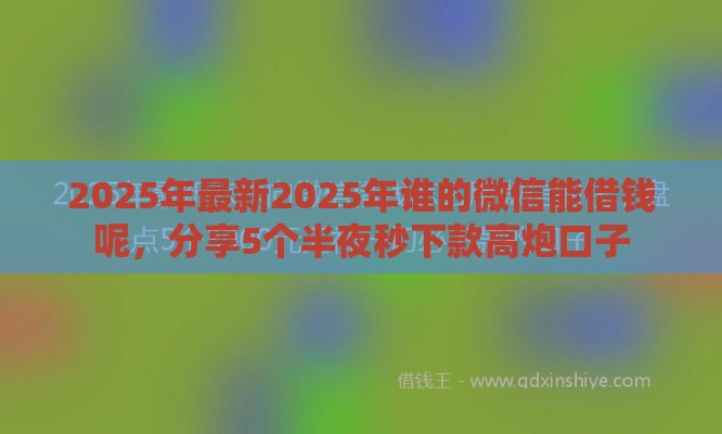 2025年最新2025年谁的微信能借钱呢，分享5个半夜秒下款高炮口子