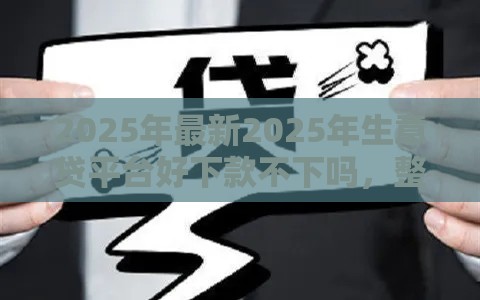2025年最新2025年生意贷平台好下款不下吗，整合5个当前逾期能下款的救命平台