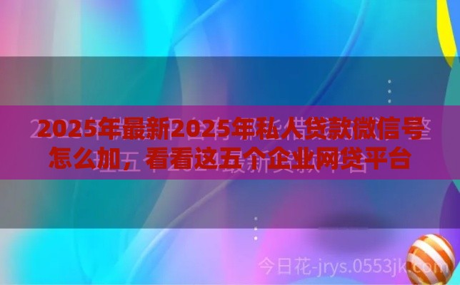 2025年最新2025年私人贷款微信号怎么加，看看这五个企业网贷平台