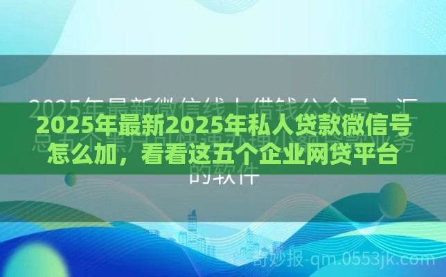 2025年最新2025年私人贷款微信号怎么加，看看这五个企业网贷平台