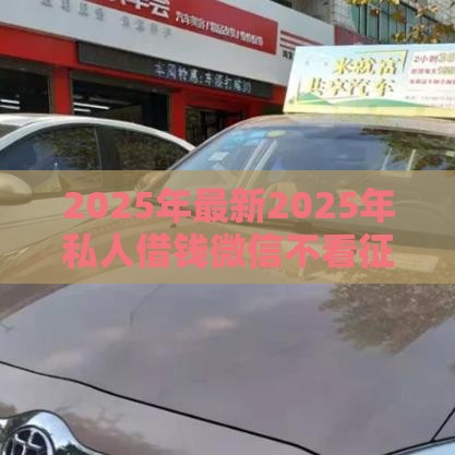 2025年最新2025年私人借钱微信不看征信怎么办，分享五个有什么正规的借钱平台