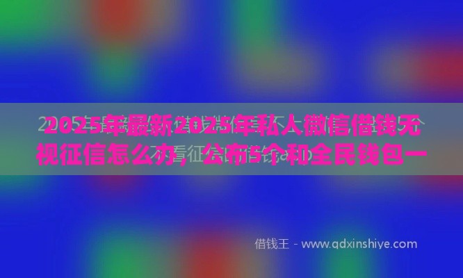 2025年最新2025年私人微信借钱无视征信怎么办，公布5个和全民钱包一样好下款的软件
