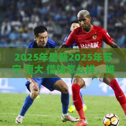 2025年最新2025年苏宁 恒大 借钱怎么样，推荐五个正规不查征信下款的平台